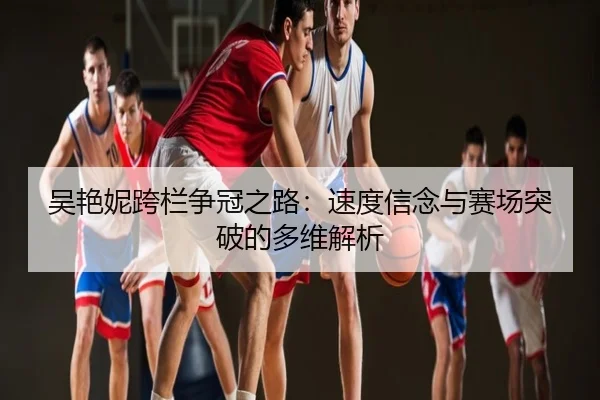 吴艳妮跨栏争冠之路：速度信念与赛场突破的多维解析