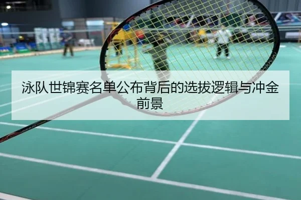 泳队世锦赛名单公布背后的选拔逻辑与冲金前景