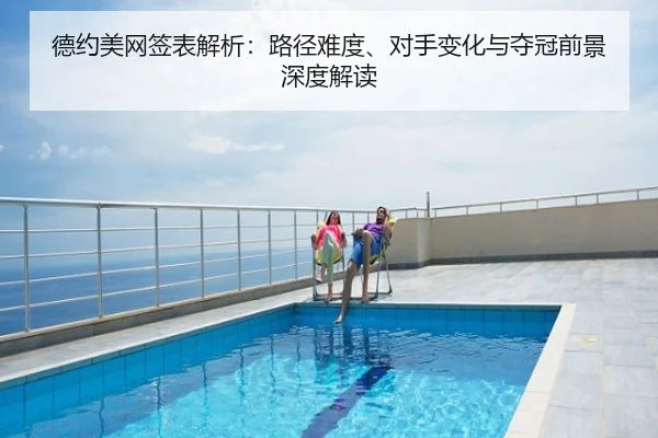 德约美网签表解析：路径难度、对手变化与夺冠前景深度解读