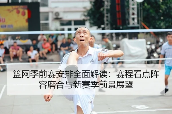 篮网季前赛安排全面解读：赛程看点阵容磨合与新赛季前景展望