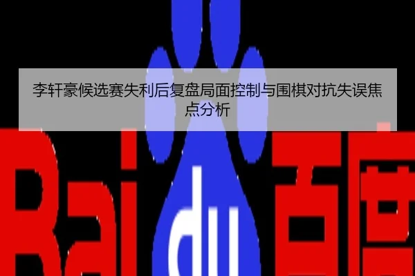 李轩豪候选赛失利后复盘局面控制与围棋对抗失误焦点分析