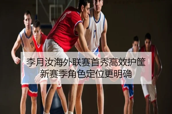 李月汝海外联赛首秀高效护筐 新赛季角色定位更明确