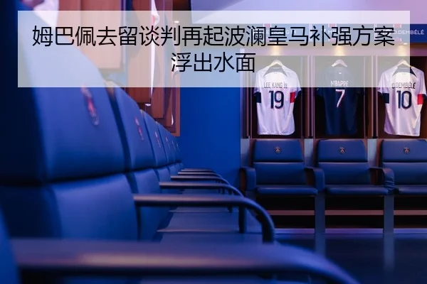 姆巴佩去留谈判再起波澜皇马补强方案浮出水面
