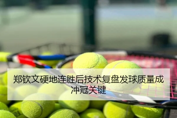郑钦文硬地连胜后技术复盘发球质量成冲冠关键
