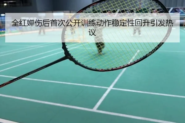 全红婵伤后首次公开训练动作稳定性回升引发热议