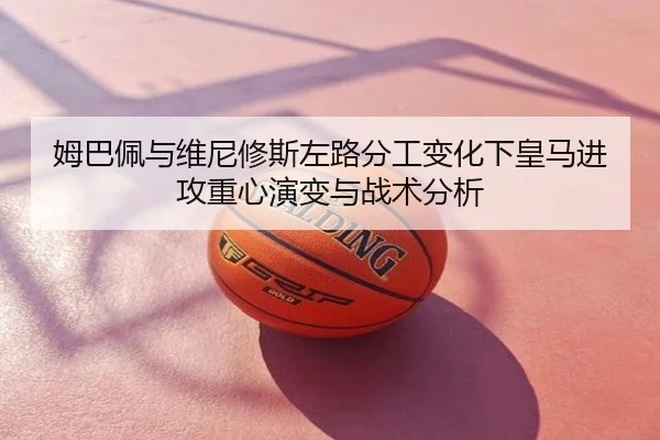 姆巴佩与维尼修斯左路分工变化下皇马进攻重心演变与战术分析