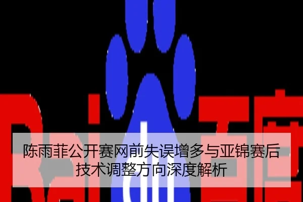 陈雨菲公开赛网前失误增多与亚锦赛后技术调整方向深度解析