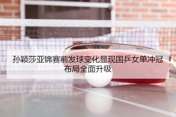 孙颖莎亚锦赛前发球变化显现国乒女单冲冠布局全面升级