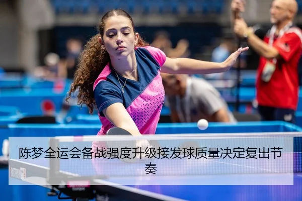 陈梦全运会备战强度升级接发球质量决定复出节奏