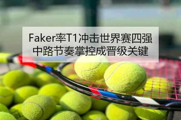 Faker率T1冲击世界赛四强中路节奏掌控成晋级关键